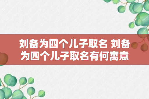 刘备为四个儿子取名 刘备为四个儿子取名有何寓意