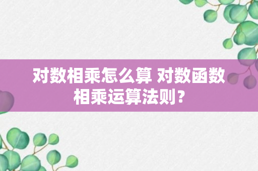 对数相乘怎么算 对数函数相乘运算法则？