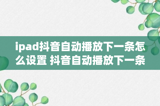 ipad抖音自动播放下一条怎么设置 抖音自动播放下一条怎么设置（知识科普）