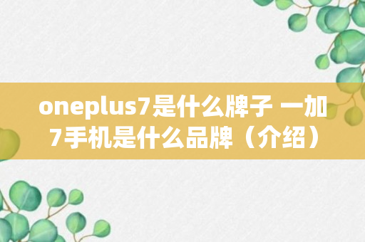 oneplus7是什么牌子 一加7手机是什么品牌（介绍）