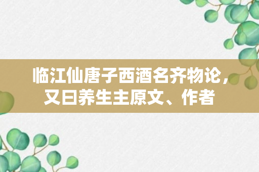 临江仙唐子西酒名齐物论，又曰养生主原文、作者