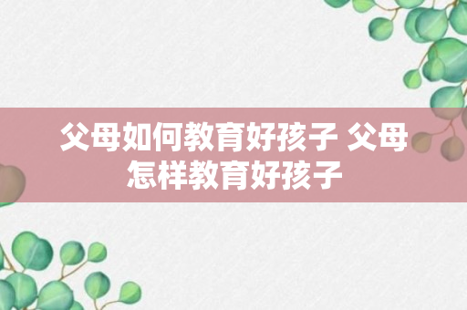 父母如何教育好孩子 父母怎样教育好孩子