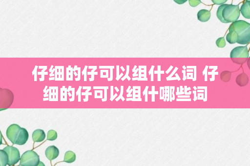 仔细的仔可以组什么词 仔细的仔可以组什哪些词