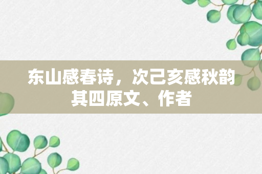 东山感春诗，次己亥感秋韵其四原文、作者