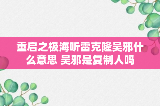 重启之极海听雷克隆吴邪什么意思 吴邪是复制人吗