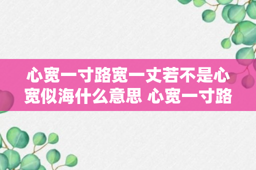 心宽一寸路宽一丈若不是心宽似海什么意思 心宽一寸路宽一丈若不是心宽似海指什么