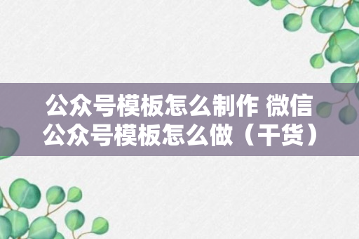 公众号模板怎么制作 微信公众号模板怎么做（干货）