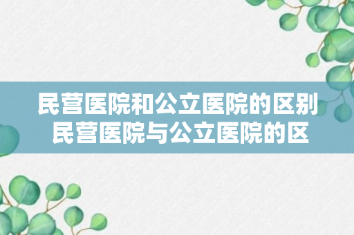 民营医院和公立医院的区别 民营医院与公立医院的区别是什么（干货）