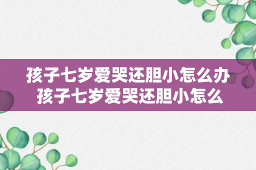 孩子七岁爱哭还胆小怎么办 孩子七岁爱哭还胆小怎么改善