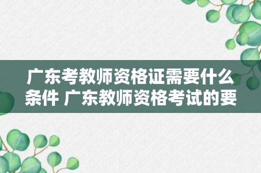 广东考教师资格证需要什么条件 广东教师资格考试的要求是什么