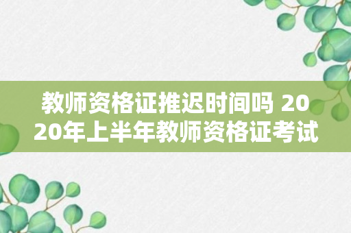 教师资格证推迟时间吗 2020年上半年教师资格证考试的时间安排是