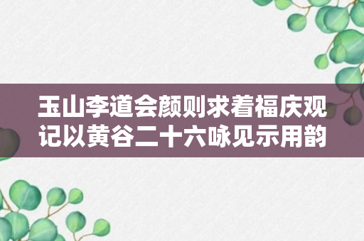 玉山李道会颜则求着福庆观记以黄谷二十六咏见示用韵以寄其二十二原文、作者