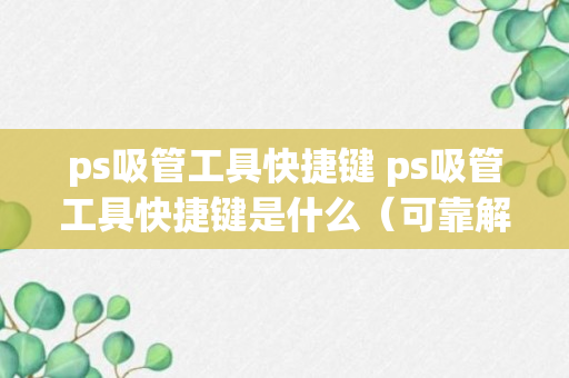 ps吸管工具快捷键 ps吸管工具快捷键是什么（可靠解答）