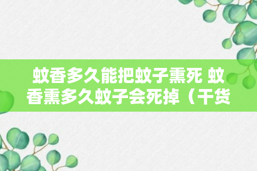 蚊香多久能把蚊子熏死 蚊香熏多久蚊子会死掉（干货）