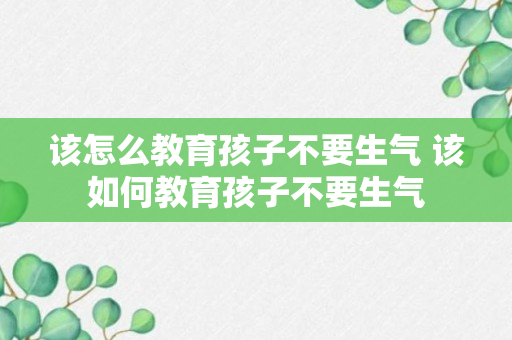 该怎么教育孩子不要生气 该如何教育孩子不要生气