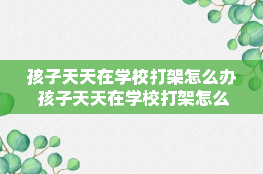 孩子天天在学校打架怎么办 孩子天天在学校打架怎么解决