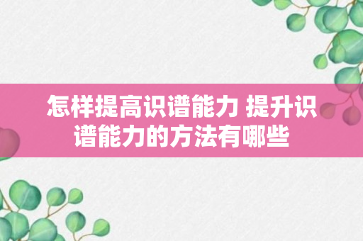 怎样提高识谱能力 提升识谱能力的方法有哪些