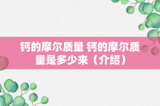 钙的摩尔质量 钙的摩尔质量是多少来（介绍）