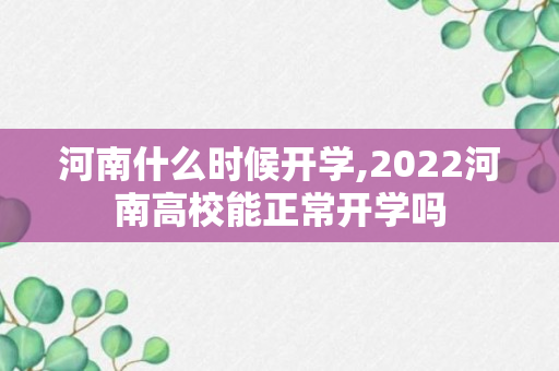 河南什么时候开学,2022河南高校能正常开学吗