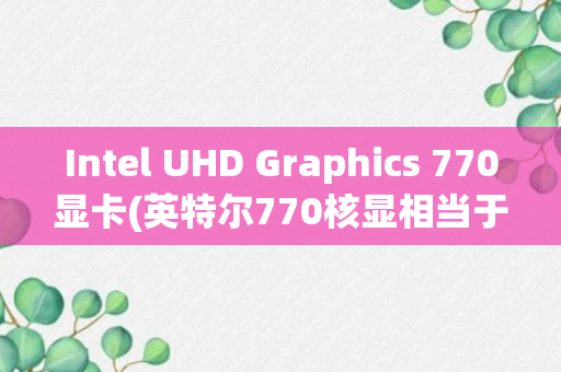 Intel UHD Graphics 770显卡(英特尔770核显相当于什么显卡)