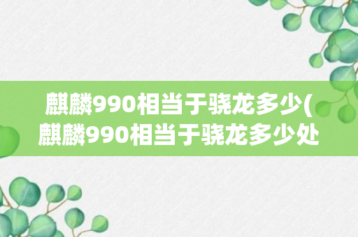 麒麟990相当于骁龙多少(麒麟990相当于骁龙多少处理器排名)