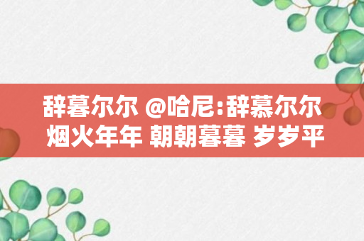 辞暮尔尔 @哈尼:辞慕尔尔 烟火年年 朝朝暮暮 岁岁平安什么意思