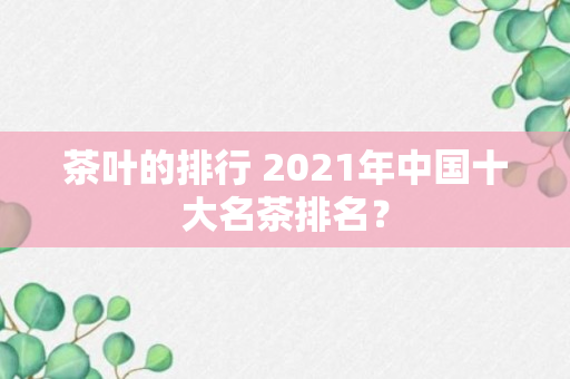 茶叶的排行 2021年中国十大名茶排名？