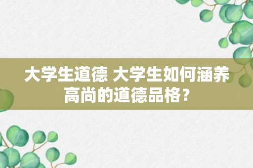 大学生道德 大学生如何涵养高尚的道德品格？