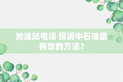 加油站电话 投诉中石油最有效的方法？