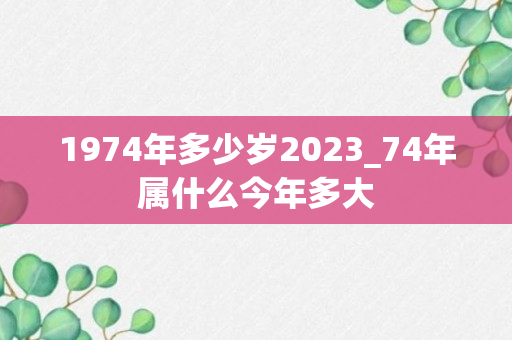 1974年多少岁2023_74年属什么今年多大