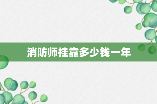 消防师挂靠多少钱一年