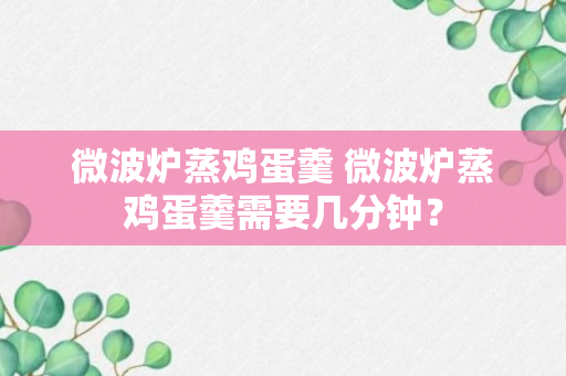 微波炉蒸鸡蛋羹 微波炉蒸鸡蛋羹需要几分钟？