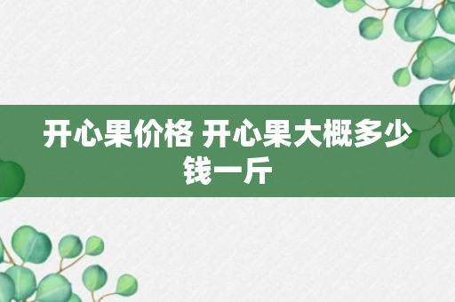 开心果价格 开心果大概多少钱一斤