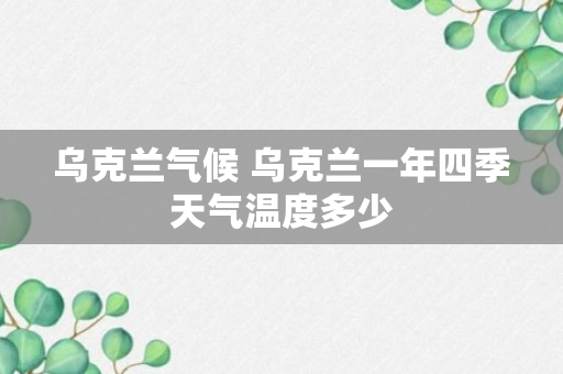 乌克兰气候 乌克兰一年四季天气温度多少