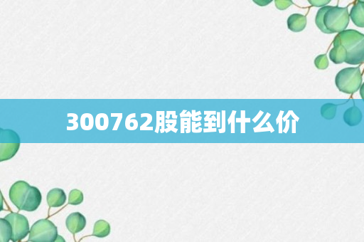 300762股能到什么价