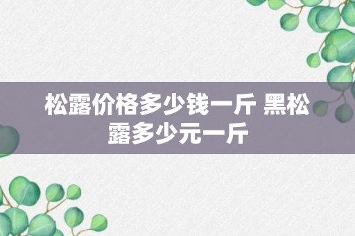 松露价格多少钱一斤 黑松露多少元一斤