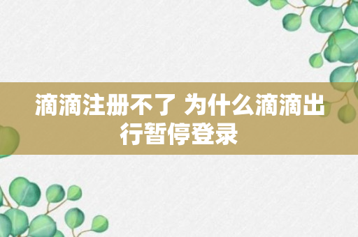 滴滴注册不了 为什么滴滴出行暂停登录