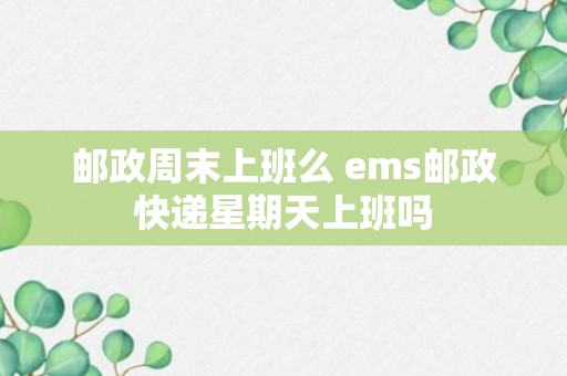 邮政周末上班么 ems邮政快递星期天上班吗