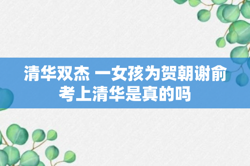 清华双杰 一女孩为贺朝谢俞考上清华是真的吗