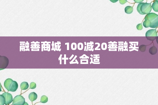 融善商城 100减20善融买什么合适