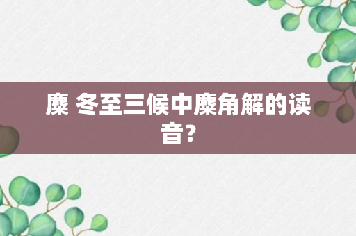 麋 冬至三候中麋角解的读音？