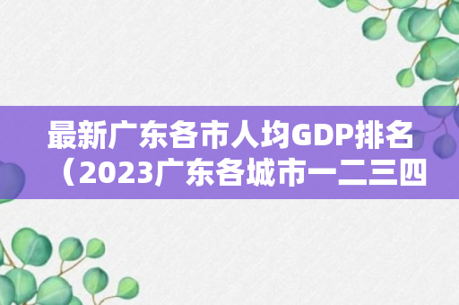 最新广东各市人均GDP排名（2023广东各城市一二三四线排名？）