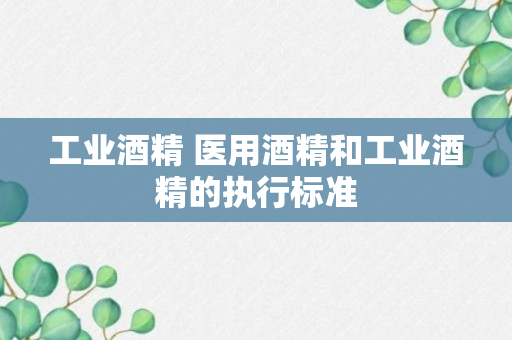 工业酒精 医用酒精和工业酒精的执行标准