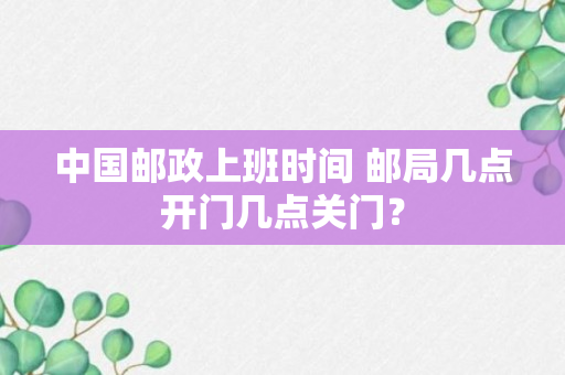 中国邮政上班时间 邮局几点开门几点关门？