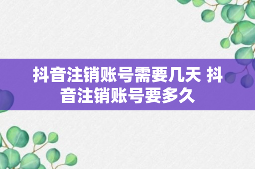 抖音注销账号需要几天 抖音注销账号要多久