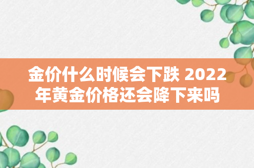 金价什么时候会下跌 2022年黄金价格还会降下来吗