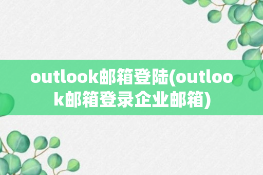 outlook邮箱登陆(outlook邮箱登录企业邮箱)