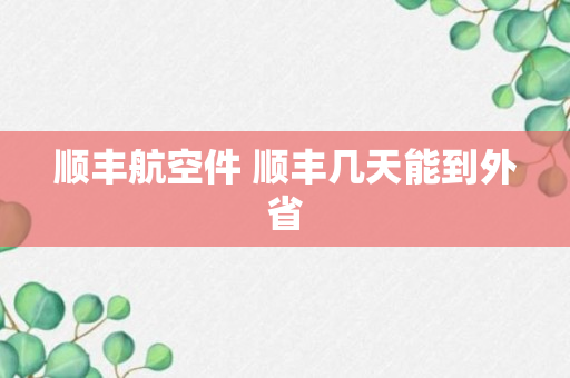 顺丰航空件 顺丰几天能到外省