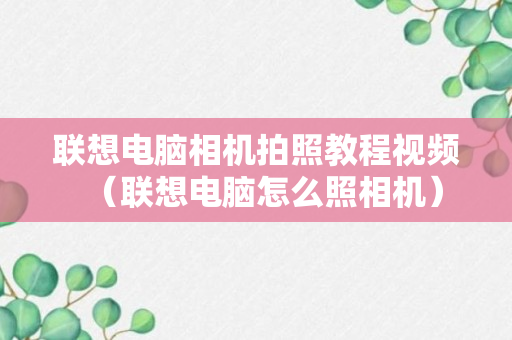 联想电脑相机拍照教程视频（联想电脑怎么照相机）