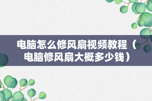 电脑怎么修风扇视频教程（电脑修风扇大概多少钱）